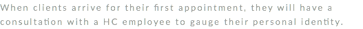 When clients arrive for their first appointment, they will have a consultation with a HC employee to gauge their personal identity. 